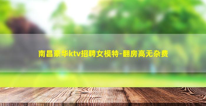 南昌豪华ktv招聘女模特-翻房高无杂费